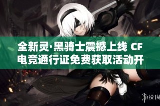 全新灵·黑骑士震撼上线 CF电竞通行证免费获取活动开启