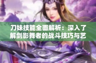 刀妹技能全面解析：深入了解剑影舞者的战斗技巧与艺术