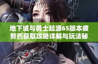 地下城与勇士起源65版本疲劳药获取攻略详解与玩法秘诀分享