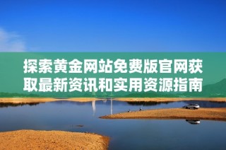 探索黄金网站免费版官网获取最新资讯和实用资源指南
