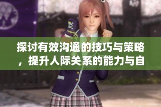 探讨有效沟通的技巧与策略，提升人际关系的能力与自信