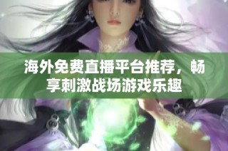 海外免费直播平台推荐，畅享刺激战场游戏乐趣