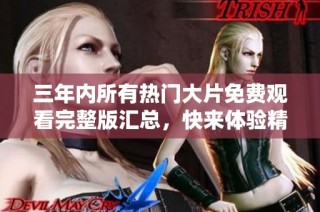三年内所有热门大片免费观看完整版汇总，快来体验精彩剧情