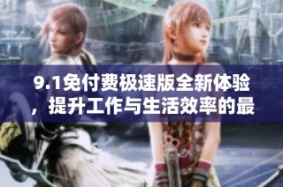9.1免付费极速版全新体验，提升工作与生活效率的最佳选择