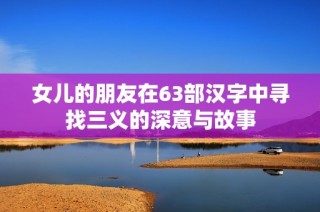 女儿的朋友在63部汉字中寻找三义的深意与故事