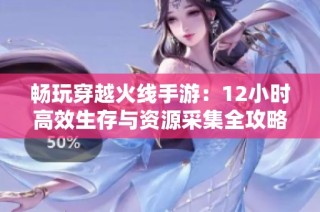 畅玩穿越火线手游：12小时高效生存与资源采集全攻略