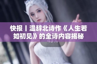 快报丨温辞北诗作《人生若如初见》的全诗内容揭秘