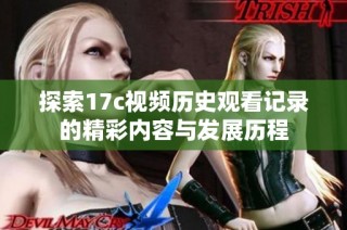 探索17c视频历史观看记录的精彩内容与发展历程