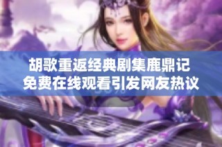 胡歌重返经典剧集鹿鼎记 免费在线观看引发网友热议