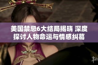 美国禁忌6大结局揭晓 深度探讨人物命运与情感纠葛