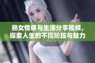 熟女情感与生活分享视频，探索人生的不同阶段与魅力