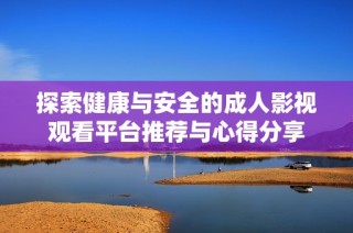 探索健康与安全的成人影视观看平台推荐与心得分享