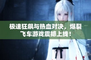 极速狂飙与热血对决，爆裂飞车游戏震撼上线！
