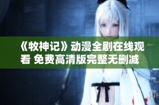 《牧神记》动漫全剧在线观看 免费高清版完整无删减释出