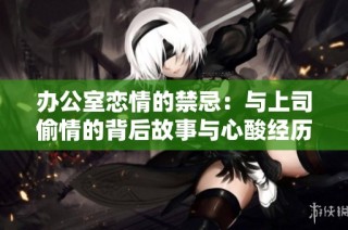 办公室恋情的禁忌：与上司偷情的背后故事与心酸经历
