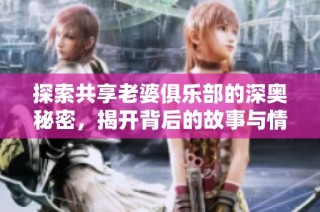 探索共享老婆俱乐部的深奥秘密，揭开背后的故事与情感纠葛