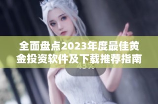 全面盘点2023年度最佳黄金投资软件及下载推荐指南