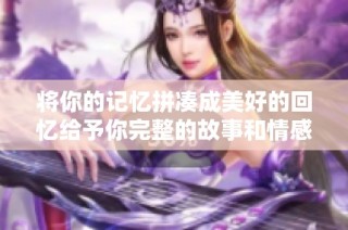 将你的记忆拼凑成美好的回忆给予你完整的故事和情感