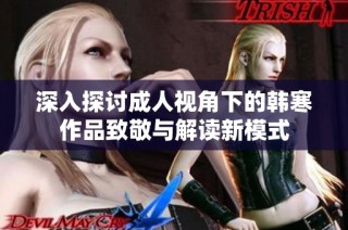 深入探讨成人视角下的韩寒作品致敬与解读新模式