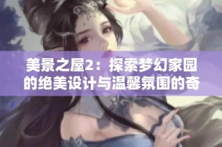 美景之屋2：探索梦幻家园的绝美设计与温馨氛围的奇迹之旅