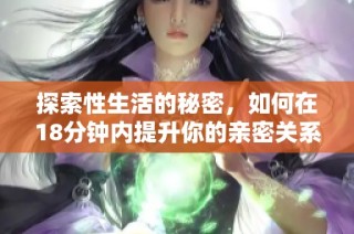 探索性生活的秘密，如何在18分钟内提升你的亲密关系质量
