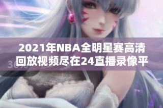 2021年NBA全明星赛高清回放视频尽在24直播录像平台