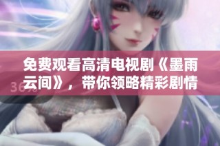 免费观看高清电视剧《墨雨云间》，带你领略精彩剧情与动人故事