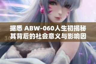 据悉 ABW-060人生初揭秘其背后的社会意义与影响因素