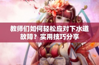 教师们如何轻松应对下水道故障？实用技巧分享