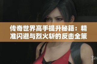 传奇世界高手提升秘籍：精准闪避与烈火斩的反击全策略解析