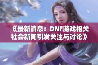 《最新消息：DNF游戏相关社会新闻引发关注与讨论》