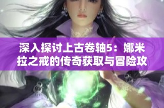 深入探讨上古卷轴5：娜米拉之戒的传奇获取与冒险攻略