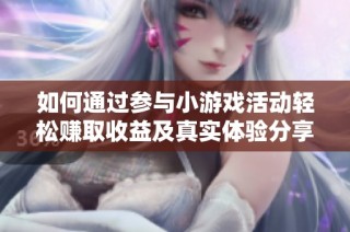 如何通过参与小游戏活动轻松赚取收益及真实体验分享