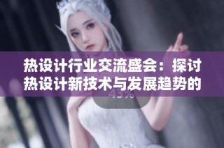 热设计行业交流盛会：探讨热设计新技术与发展趋势的专业平台