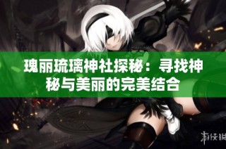 瑰丽琉璃神社探秘：寻找神秘与美丽的完美结合