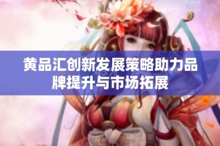黄品汇创新发展策略助力品牌提升与市场拓展