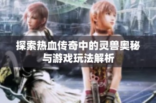 探索热血传奇中的灵兽奥秘与游戏玩法解析