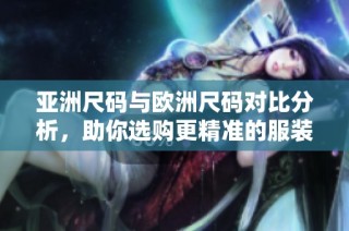 亚洲尺码与欧洲尺码对比分析，助你选购更精准的服装尺码