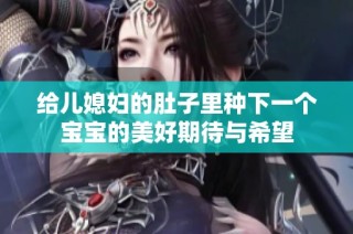 给儿媳妇的肚子里种下一个宝宝的美好期待与希望