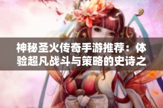 神秘圣火传奇手游推荐：体验超凡战斗与策略的史诗之旅