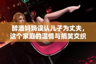 醉酒妈妈误认儿子为丈夫，这个家庭的温情与搞笑交织的故事