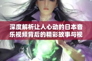 深度解析让人心动的日本音乐视频背后的精彩故事与视觉艺术