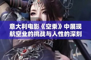 意大利电影《空乘》中展现航空业的挑战与人性的深刻交流