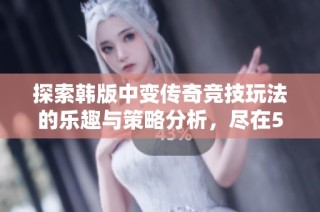 探索韩版中变传奇竞技玩法的乐趣与策略分析，尽在523手游网
