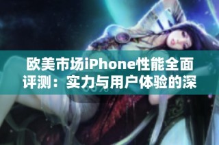 欧美市场iPhone性能全面评测：实力与用户体验的深入分析