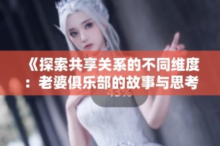 《探索共享关系的不同维度：老婆俱乐部的故事与思考》