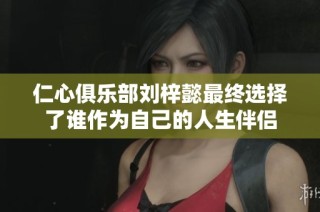 仁心俱乐部刘梓懿最终选择了谁作为自己的人生伴侣