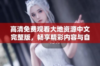 高清免费观看大地资源中文完整版，畅享精彩内容与自然之美
