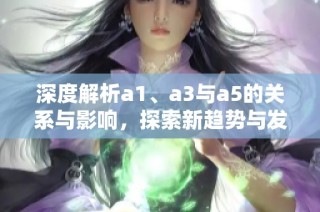 深度解析a1、a3与a5的关系与影响，探索新趋势与发展方向