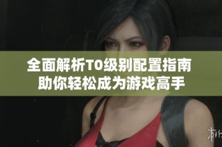 全面解析T0级别配置指南 助你轻松成为游戏高手